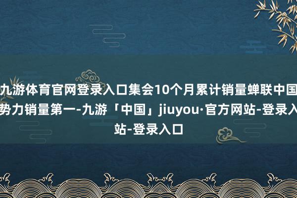 九游体育官网登录入口集会10个月累计销量蝉联中国新势力销量第一-九游「中国」jiuyou·官方网站-登录入口