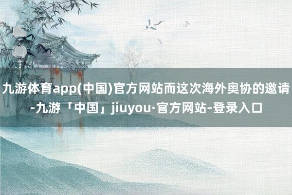 九游体育app(中国)官方网站而这次海外奥协的邀请-九游「中国」jiuyou·官方网站-登录入口