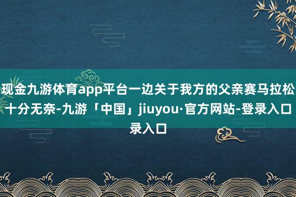 现金九游体育app平台一边关于我方的父亲赛马拉松十分无奈-九游「中国」jiuyou·官方网站-登录入口