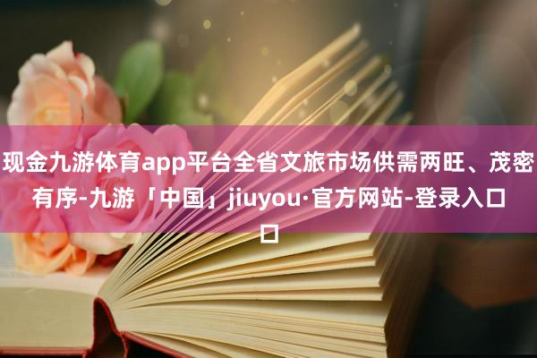 现金九游体育app平台全省文旅市场供需两旺、茂密有序-九游「中国」jiuyou·官方网站-登录入口