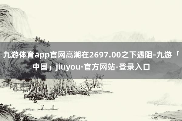 九游体育app官网高潮在2697.00之下遇阻-九游「中国」jiuyou·官方网站-登录入口