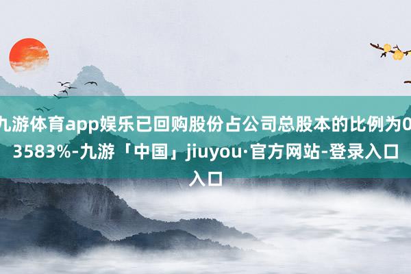 九游体育app娱乐已回购股份占公司总股本的比例为0.3583%-九游「中国」jiuyou·官方网站-登录入口