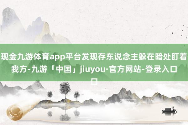 现金九游体育app平台发现存东说念主躲在暗处盯着我方-九游「中国」jiuyou·官方网站-登录入口