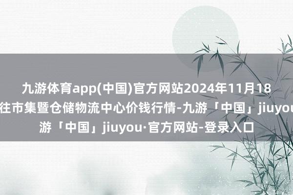 九游体育app(中国)官方网站2024年11月18日武威昊天农产物交往市集暨仓储物流中心价钱行情-九游「中国」jiuyou·官方网站-登录入口