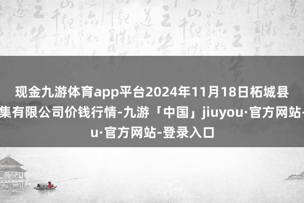 现金九游体育app平台2024年11月18日柘城县辣椒大市集有限公司价钱行情-九游「中国」jiuyou·官方网站-登录入口