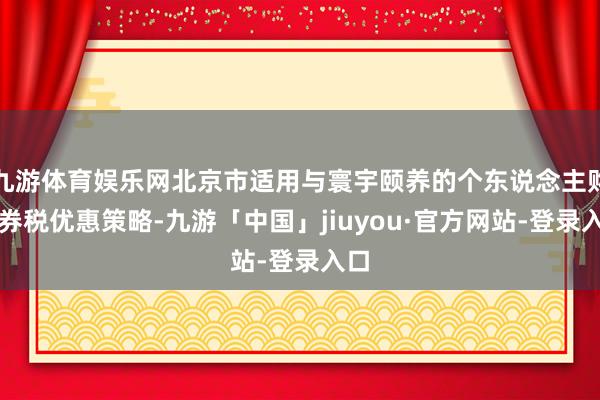 九游体育娱乐网北京市适用与寰宇颐养的个东说念主购宅券税优惠策略-九游「中国」jiuyou·官方网站-登录入口