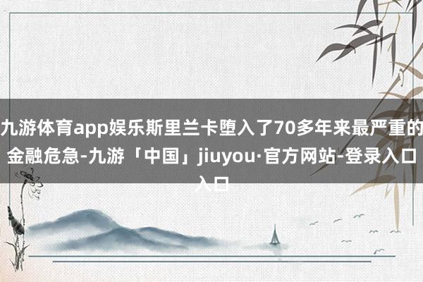 九游体育app娱乐斯里兰卡堕入了70多年来最严重的金融危急-九游「中国」jiuyou·官方网站-登录入口