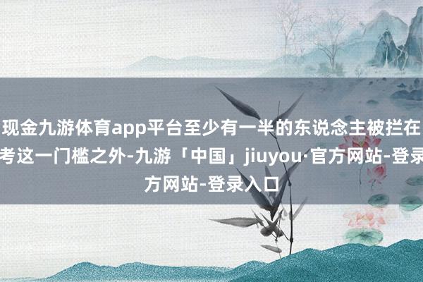 现金九游体育app平台至少有一半的东说念主被拦在了高考这一门槛之外-九游「中国」jiuyou·官方网站-登录入口