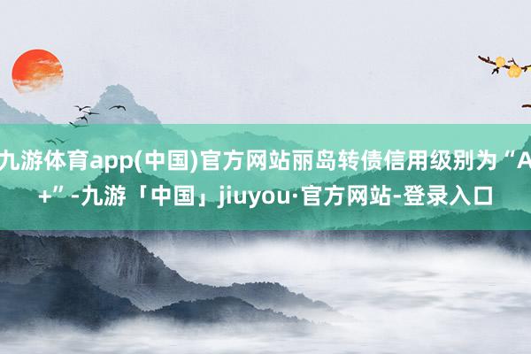 九游体育app(中国)官方网站丽岛转债信用级别为“A+”-九游「中国」jiuyou·官方网站-登录入口