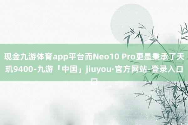 现金九游体育app平台而Neo10 Pro更是秉承了天玑9400-九游「中国」jiuyou·官方网站-登录入口