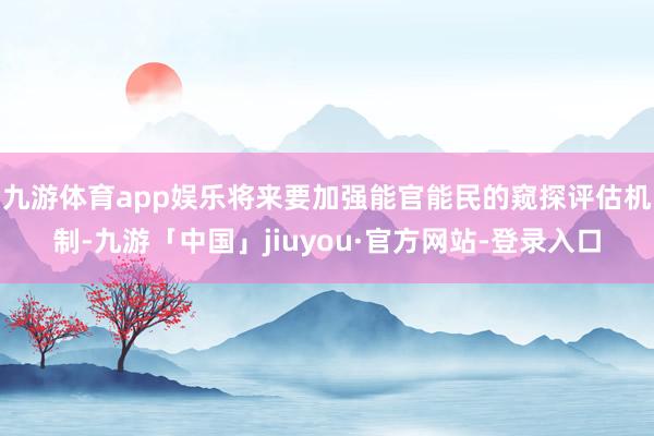 九游体育app娱乐将来要加强能官能民的窥探评估机制-九游「中国」jiuyou·官方网站-登录入口