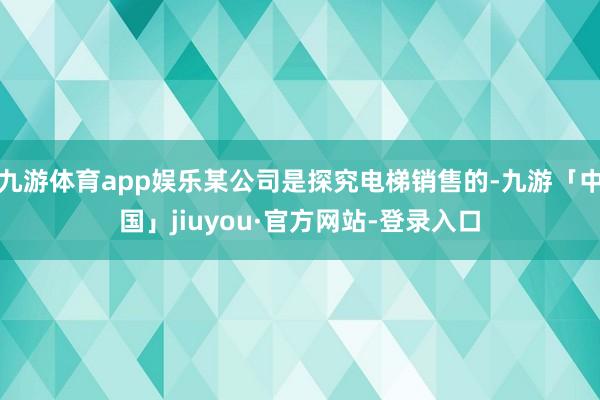 九游体育app娱乐某公司是探究电梯销售的-九游「中国」jiuyou·官方网站-登录入口