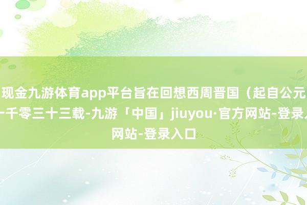 现金九游体育app平台旨在回想西周晋国（起自公元前一千零三十三载-九游「中国」jiuyou·官方网站-登录入口