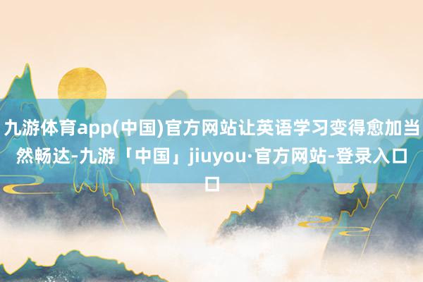 九游体育app(中国)官方网站让英语学习变得愈加当然畅达-九游「中国」jiuyou·官方网站-登录入口