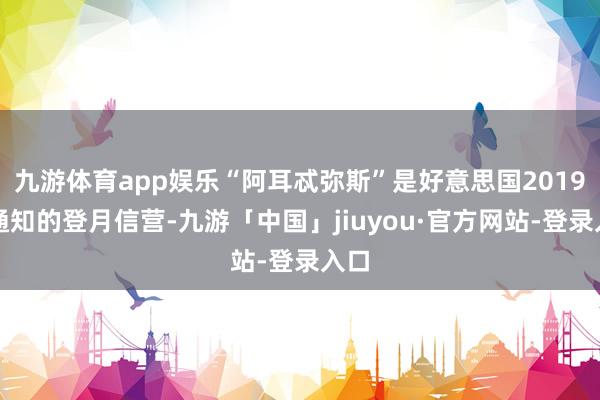 九游体育app娱乐“阿耳忒弥斯”是好意思国2019年通知的登月信营-九游「中国」jiuyou·官方网站-登录入口