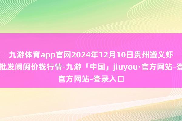 九游体育app官网2024年12月10日贵州遵义虾子辣椒批发阛阓价钱行情-九游「中国」jiuyou·官方网站-登录入口