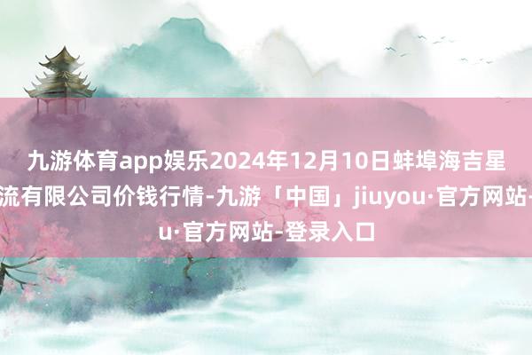 九游体育app娱乐2024年12月10日蚌埠海吉星农家具物流有限公司价钱行情-九游「中国」jiuyou·官方网站-登录入口