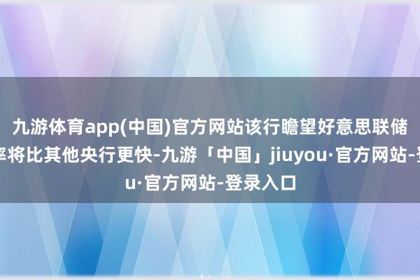 九游体育app(中国)官方网站该行瞻望好意思联储降息速率将比其他央行更快-九游「中国」jiuyou·官方网站-登录入口