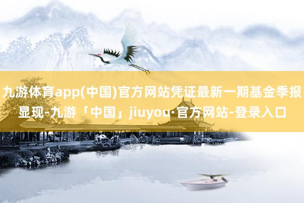 九游体育app(中国)官方网站凭证最新一期基金季报显现-九游「中国」jiuyou·官方网站-登录入口