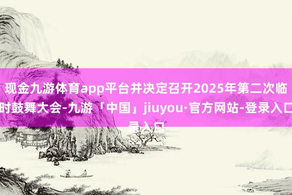 现金九游体育app平台并决定召开2025年第二次临时鼓舞大会-九游「中国」jiuyou·官方网站-登录入口