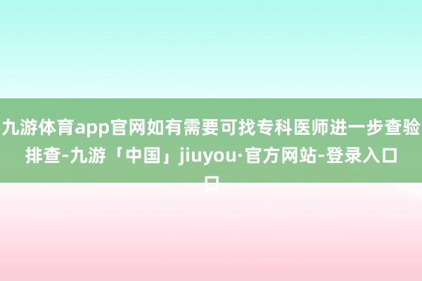 九游体育app官网如有需要可找专科医师进一步查验排查-九游「中国」jiuyou·官方网站-登录入口