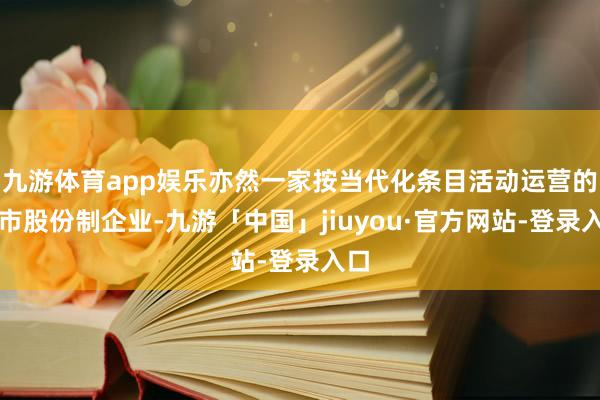 九游体育app娱乐亦然一家按当代化条目活动运营的上市股份制企业-九游「中国」jiuyou·官方网站-登录入口